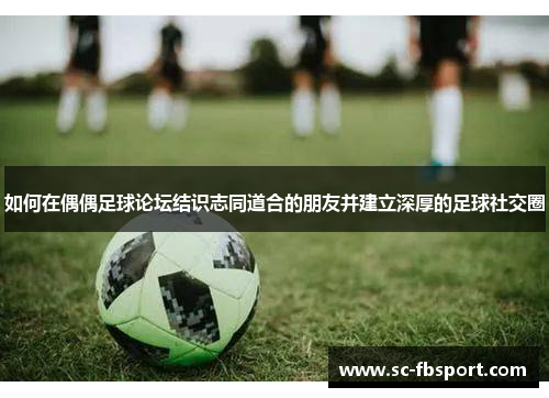 如何在偶偶足球论坛结识志同道合的朋友并建立深厚的足球社交圈