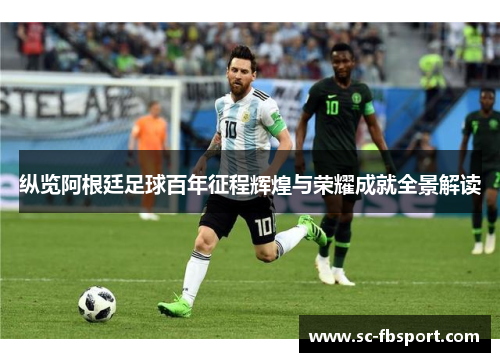 纵览阿根廷足球百年征程辉煌与荣耀成就全景解读