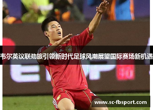 韦尔英议联劲旅引领新时代足球风潮展望国际赛场新机遇