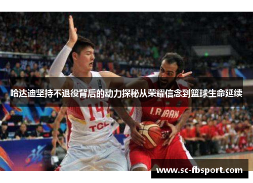 哈达迪坚持不退役背后的动力探秘从荣耀信念到篮球生命延续 哈达迪坚持不退役背后的动力探秘从荣耀信念到篮球生命延续