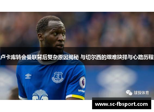 卢卡库转会曼联背后复杂原因揭秘 与切尔西的艰难抉择与心路历程 卢卡库转会曼联背后复杂原因揭秘 与切尔西的艰难抉择与心路历程