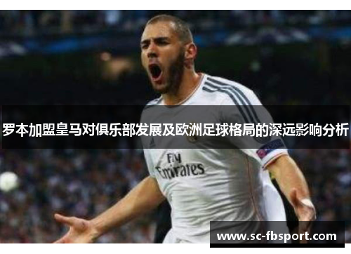 罗本加盟皇马对俱乐部发展及欧洲足球格局的深远影响分析