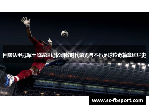 回顾法甲冠军十段辉煌记忆细数时代荣光与不朽足球传奇篇章绚烂史