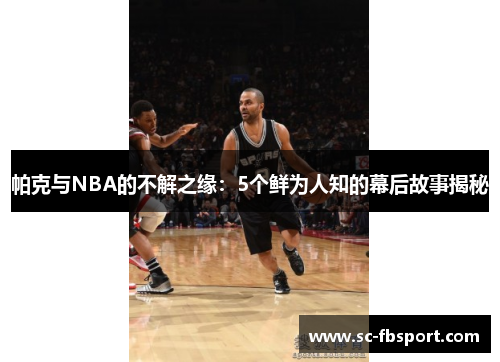 帕克与NBA的不解之缘：5个鲜为人知的幕后故事揭秘