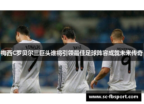 梅西C罗贝尔三巨头谁将引领最佳足球阵容成就未来传奇 梅西C罗贝尔三巨头谁将引领最佳足球阵容成就未来传奇