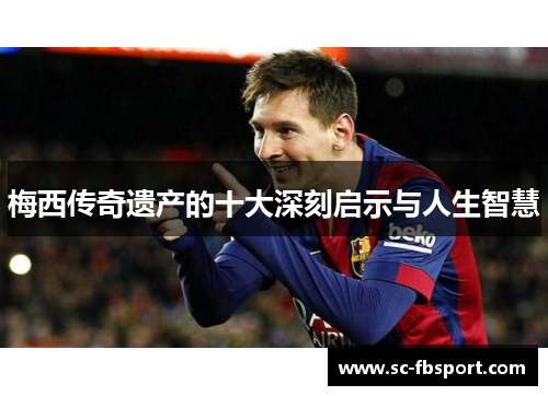 梅西传奇遗产的十大深刻启示与人生智慧 梅西传奇遗产的十大深刻启示与人生智慧