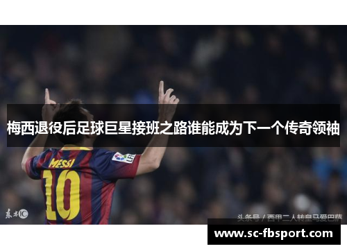 梅西退役后足球巨星接班之路谁能成为下一个传奇领袖