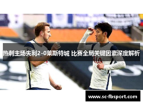 热刺主场失利2-0莱斯特城 比赛全局关键因素深度解析
