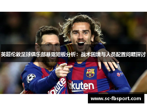英超伦敦足球俱乐部暴露短板分析:战术困境与人员配置问题探讨 英超伦敦足球俱乐部暴露短板分析:战术困境与人员配置问题探讨