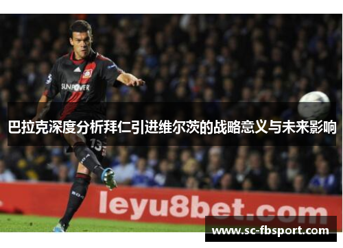 巴拉克深度分析拜仁引进维尔茨的战略意义与未来影响