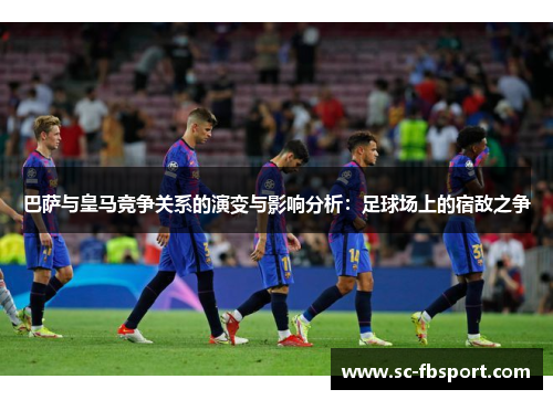 巴萨与皇马竞争关系的演变与影响分析：足球场上的宿敌之争
