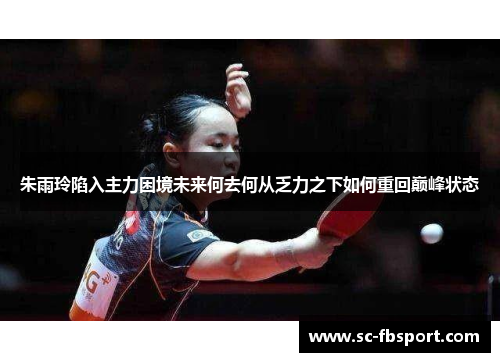 朱雨玲陷入主力困境未来何去何从乏力之下如何重回巅峰状态