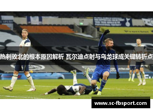 热刺败北的根本原因解析 瓦尔迪点射与乌龙球成关键转折点