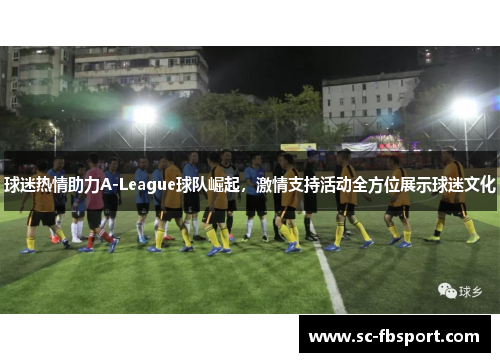 球迷热情助力A-League球队崛起，激情支持活动全方位展示球迷文化