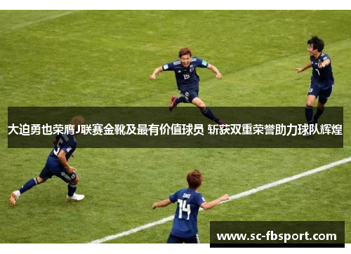 大迫勇也荣膺J联赛金靴及最有价值球员 斩获双重荣誉助力球队辉煌 大迫勇也荣膺J联赛金靴及最有价值球员 斩获双重荣誉助力球队辉煌