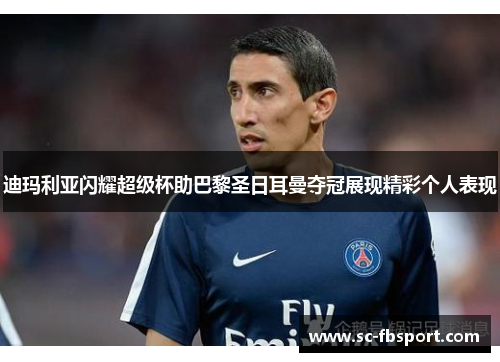 迪玛利亚闪耀超级杯助巴黎圣日耳曼夺冠展现精彩个人表现