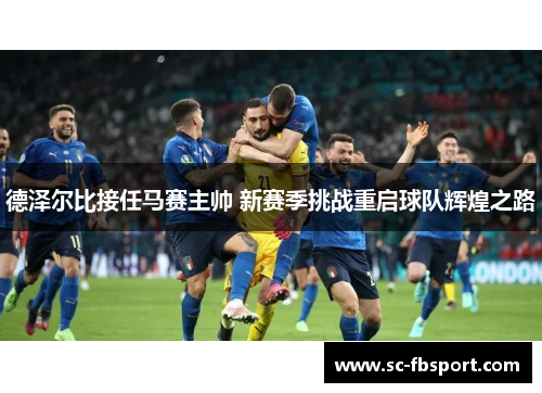 德泽尔比接任马赛主帅 新赛季挑战重启球队辉煌之路 德泽尔比接任马赛主帅 新赛季挑战重启球队辉煌之路