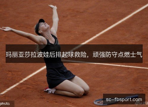玛丽亚莎拉波娃后排起球救险，顽强防守点燃士气