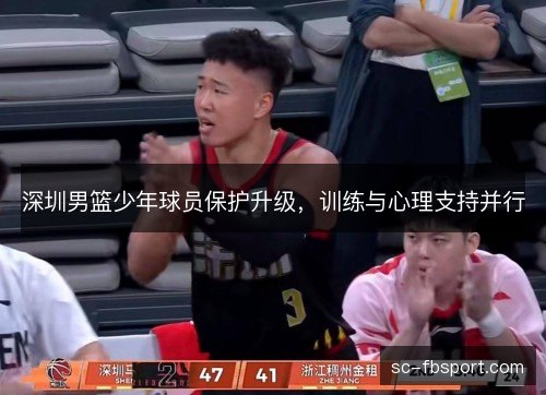 深圳男篮少年球员保护升级,训练与心理支持并行 深圳男篮少年球员保护升级,训练与心理支持并行